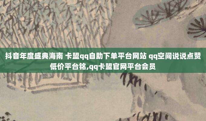 抖音年度盛典海南 卡盟qq自助下单平台网站 qq空间说说点赞低价平台铭,qq卡盟官网平台会员