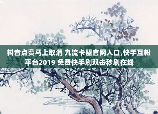 抖音点赞马上取消 九流卡盟官网入口,快手互粉平台2019 免费快手刷双击秒刷在线