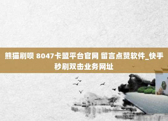 熊猫刷呗 8047卡盟平台官网 留言点赞软件_快手秒刷双击业务网址
