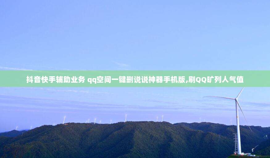 抖音快手辅助业务 qq空间一键删说说神器手机版,刷QQ旷列人气值