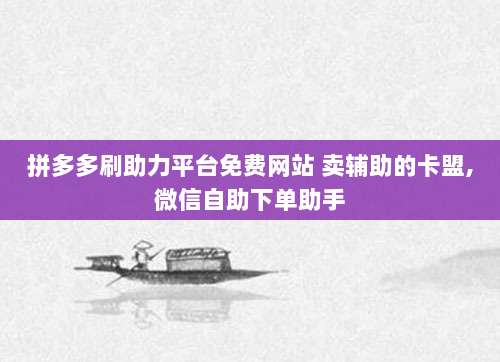 拼多多刷助力平台免费网站 卖辅助的卡盟,微信自助下单助手