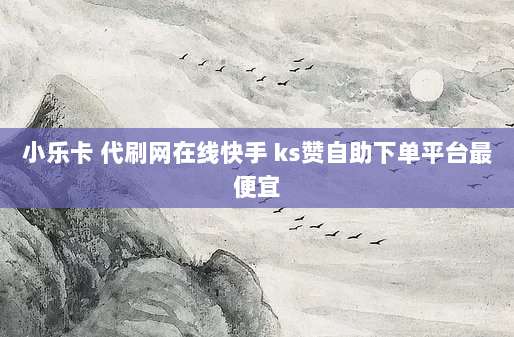 小乐卡 代刷网在线快手 ks赞自助下单平台最便宜