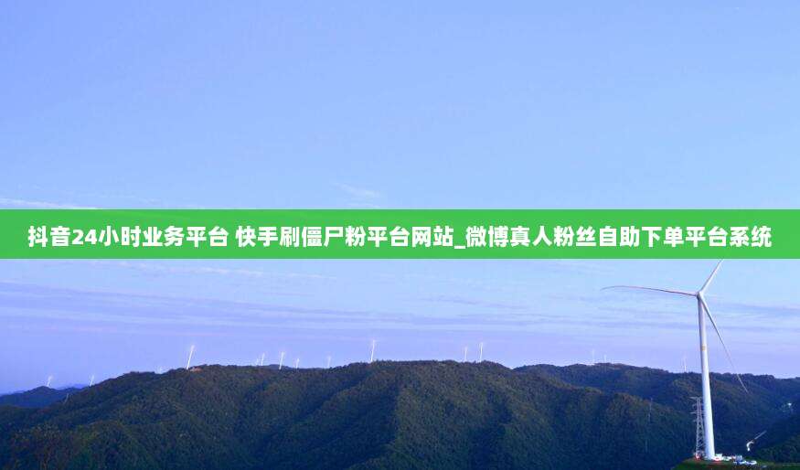 抖音24小时业务平台 快手刷僵尸粉平台网站_微博真人粉丝自助下单平台系统