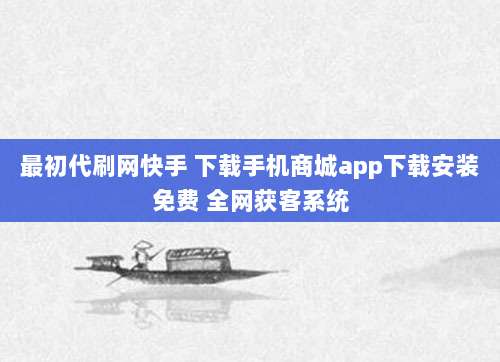 最初代刷网快手 下载手机商城app下载安装免费 全网获客系统